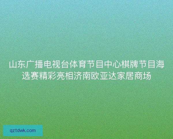 山东广播电视台体育节目中心棋牌节目海选赛精彩亮相济南欧亚达家居商场