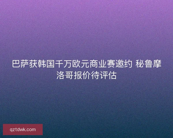 巴萨获韩国千万欧元商业赛邀约 秘鲁摩洛哥报价待评估