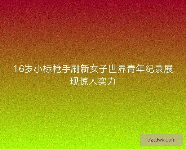 16岁小标枪手刷新女子世界青年纪录展现惊人实力