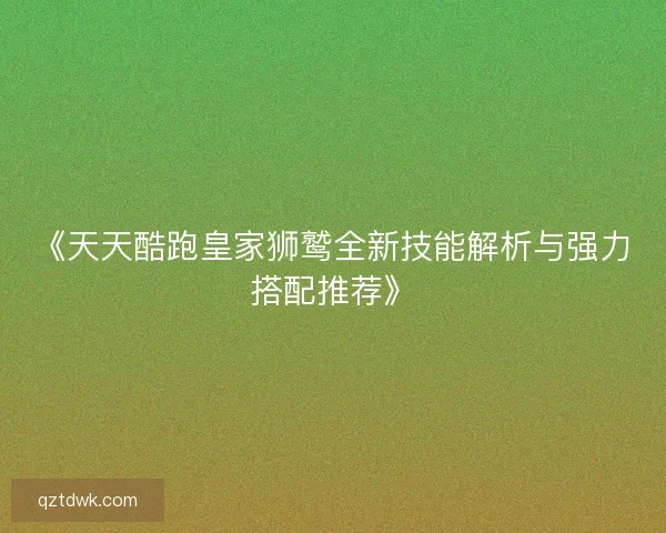 《天天酷跑皇家狮鹫全新技能解析与强力搭配推荐》