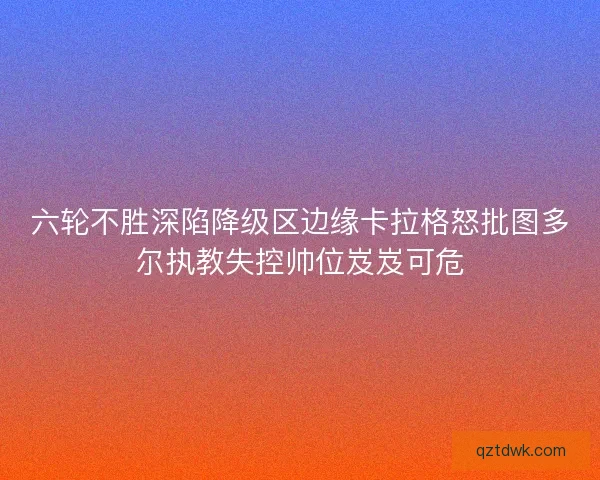 六轮不胜深陷降级区边缘卡拉格怒批图多尔执教失控帅位岌岌可危