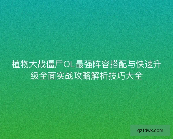 植物大战僵尸OL最强阵容搭配与快速升级全面实战攻略解析技巧大全