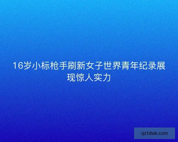 16岁小标枪手刷新女子世界青年纪录展现惊人实力
